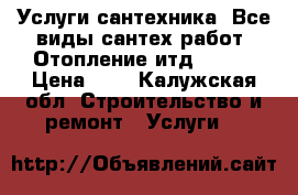 Услуги сантехника. Все виды сантех работ .Отопление итд...... › Цена ­ 1 - Калужская обл. Строительство и ремонт » Услуги   